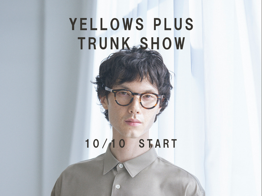 何年も共にしたい。日常メガネに出会うなら：YELLOWS PLUS トランクショー 2026.10.10 START